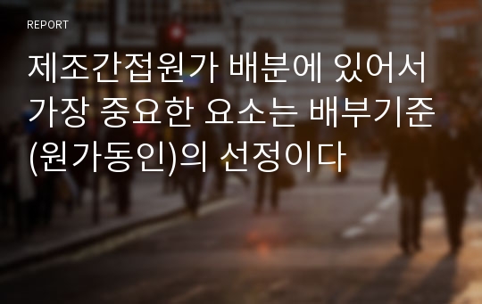 제조간접원가 배분에 있어서 가장 중요한 요소는 배부기준(원가동인)의 선정이다