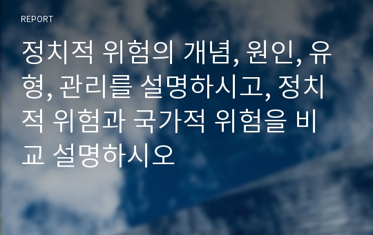 정치적 위험의 개념, 원인, 유형, 관리를 설명하시고, 정치적 위험과 국가적 위험을 비교 설명하시오