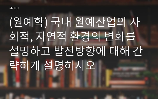 (원예학) 국내 원예산업의 사회적, 자연적 환경의 변화를 설명하고 발전방향에 대해 간략하게 설명하시오