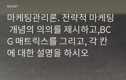 마케팅관리론. 전략적 마케팅 개념의 의의를 제시하고,BCG 매트릭스를 그리고, 각 칸에 대한 설명을 하시오