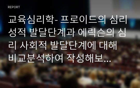 교육심리학- 프로이드의 심리성적 발달단계과 에릭슨의 심리 사회적 발달단계에 대해 비교분석하여 작성해보세요.