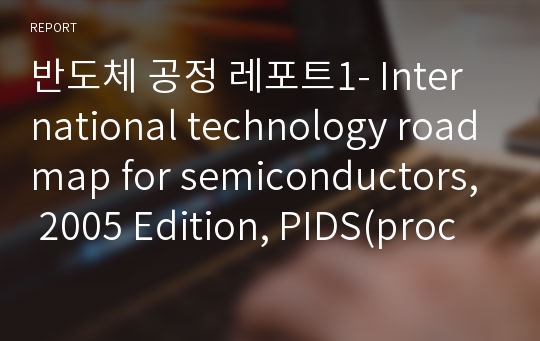 반도체 공정 레포트1- International technology roadmap for semiconductors, 2005 Edition, PIDS(process integration, devices, and structures)