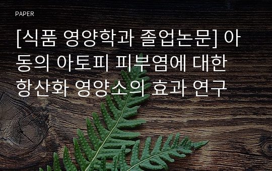 [식품 영양학과 졸업논문] 아동의 아토피 피부염에 대한 항산화 영양소의 효과 연구