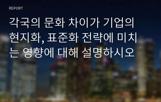 각국의 문화 차이가 기업의 현지화, 표준화 전략에 미치는 영향에 대해 설명하시오