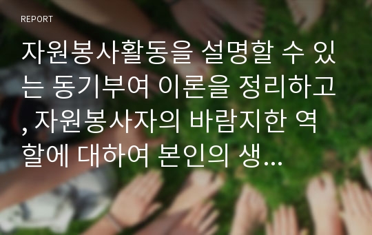 자원봉사활동을 설명할 수 있는 동기부여 이론을 정리하고, 자원봉사자의 바람지한 역할에 대하여 본인의 생각을 설명하시오