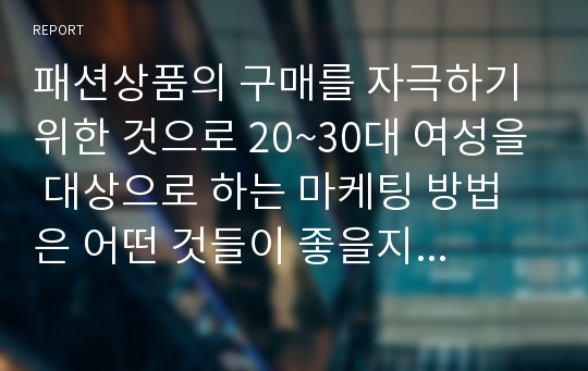 패션상품의 구매를 자극하기 위한 것으로 20~30대 여성을 대상으로 하는 마케팅 방법은 어떤 것들이 좋을지 토론해봅시다