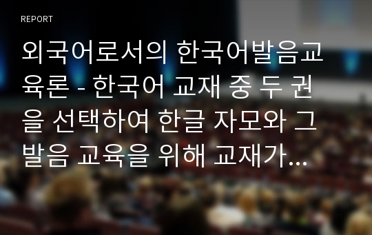 외국어로서의 한국어발음교육론 - 한국어 교재 중 두 권을 선택하여 한글 자모와 그 발음 교육을 위해 교재가 어떻게 구성되어 있는지 비교