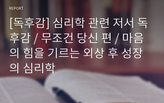 [독후감] 심리학 관련 저서 독후감 / 무조건 당신 편 / 마음의 힘을 기르는 외상 후 성장의 심리학