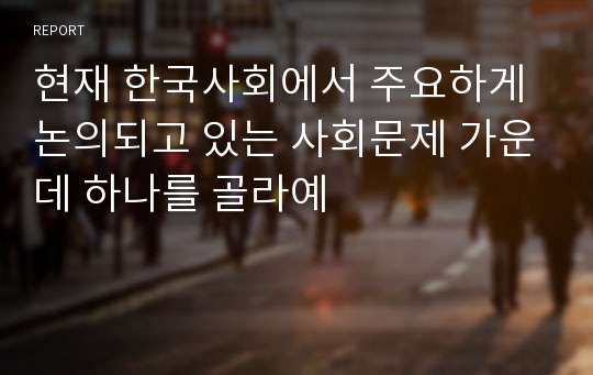 현재 한국사회에서 주요하게 논의되고 있는 사회문제 가운데 하나를 골라예