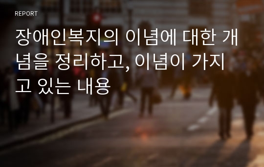 장애인복지의 이념에 대한 개념을 정리하고, 이념이 가지고 있는 내용