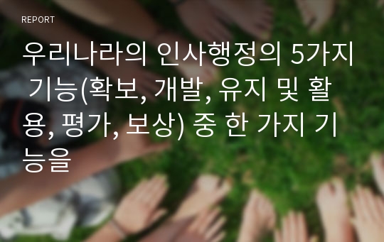 우리나라의 인사행정의 5가지 기능(확보, 개발, 유지 및 활용, 평가, 보상) 중 한 가지 기능을