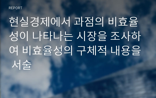 현실경제에서 과점의 비효율성이 나타나는 시장을 조사하여 비효율성의 구체적 내용을 서술