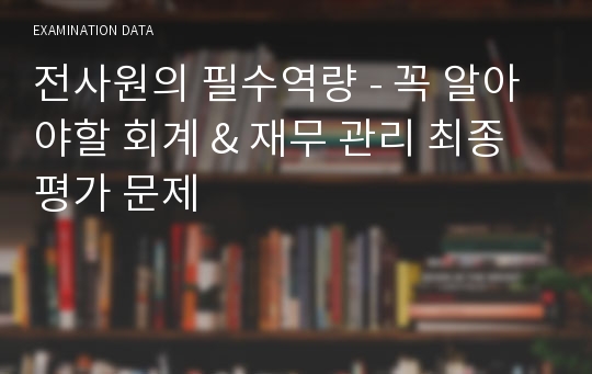 전사원의 필수역량 - 꼭 알아야할 회계 &amp; 재무 관리 최종평가 문제