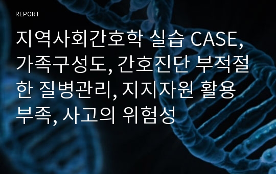 지역사회간호학 실습 CASE, 가족구성도, 간호진단 부적절한 질병관리, 지지자원 활용 부족, 사고의 위험성