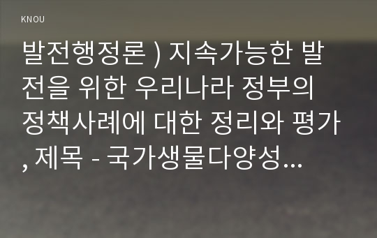 발전행정론 ) 지속가능한 발전을 위한 우리나라 정부의 정책사례에 대한 정리와 평가, 제목 - 국가생물다양성 전략에 관한 정리