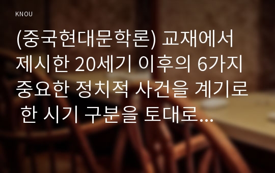 (중국현대문학론) 교재에서 제시한 20세기 이후의 6가지 중요한 정치적 사건을 계기로 한 시기 구분을 토대로 하여 중국현대문학의 발달과정에 대해 서술하시오.