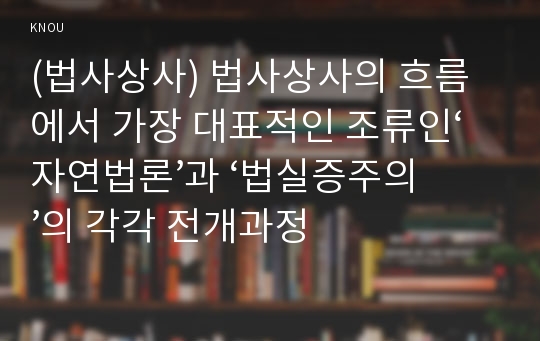 (법사상사) 법사상사의 흐름에서 가장 대표적인 조류인‘자연법론’과 ‘법실증주의’의 각각 전개과정