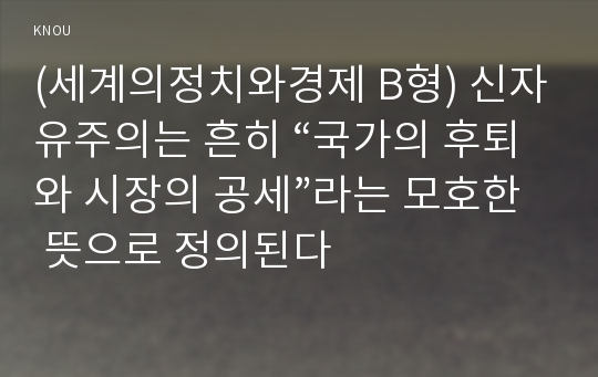 (세계의정치와경제 B형) 신자유주의는 흔히 “국가의 후퇴와 시장의 공세”라는 모호한 뜻으로 정의된다