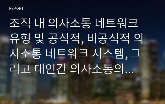 조직 내 의사소통 네트워크 유형 및 공식적, 비공식적 의사소통 네트워크 시스템, 그리고 대인간 의사소통의 장애요인과 이에 대한 본인의 경험사례에 대해 설명해 보시오