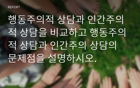 행동주의적 상담과 인간주의적 상담을 비교하고 행동주의적 상담과 인간주의 상담의 문제점을 설명하시오.