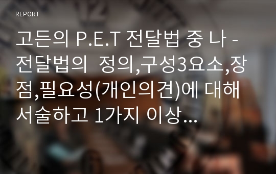 고든의 P.E.T 전달법 중 나 - 전달법의  정의,구성3요소,장점,필요성(개인의견)에 대해 서술하고 1가지 이상 사례의 예(3가지 구성요소에 맞게)를 들어 기술하시오. 