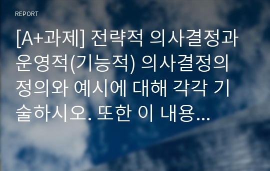 [A+과제] 전략적 의사결정과 운영적(기능적) 의사결정의 정의와 예시에 대해 각각 기술하시오. 또한 이 내용을 참고하여 전략경영의 정의에 대해 논하시오.