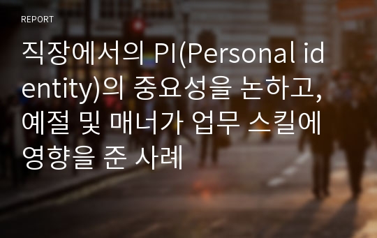 직장에서의 PI(Personal identity)의 중요성을 논하고, 예절 및 매너가 업무 스킬에 영향을 준 사례