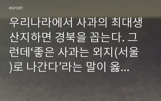 우리나라에서 사과의 최대생산지하면 경북을 꼽는다. 그런데‘좋은 사과는 외지(서울)로 나간다’라는 말이 옳은가 그른가