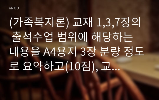 (가족복지론) 교재 1,3,7장의 출석수업 범위에 해당하는 내용을 A4용지 3장 분량 정도로 요약하고(10점), 교재 1장 3절 (현대가족의 성격, p.33:19 ~ 37:1)에서 제시된 가족 변화의 주요 동향