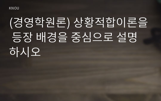 (경영학원론) 상황적합이론을 등장 배경을 중심으로 설명하시오