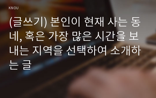 (글쓰기) 본인이 현재 사는 동네, 혹은 가장 많은 시간을 보내는 지역을 선택하여 소개하는 글