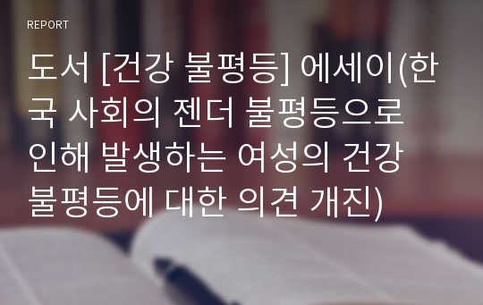 도서 [건강 불평등] 에세이(한국 사회의 젠더 불평등으로 인해 발생하는 여성의 건강 불평등에 대한 의견 개진)