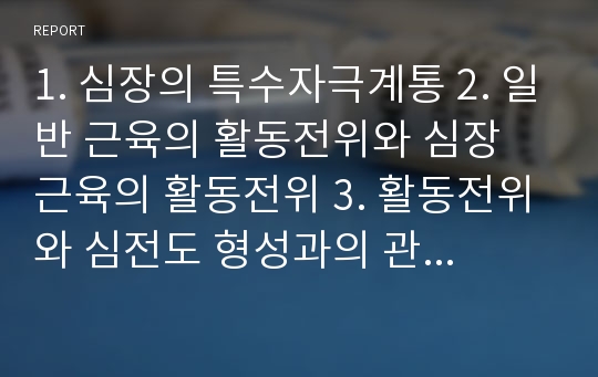 1. 심장의 특수자극계통 2. 일반 근육의 활동전위와 심장 근육의 활동전위 3. 활동전위와 심전도 형성과의 관계 4. 심장의 기능적 특성 5. 심전도 파형 및 정상치