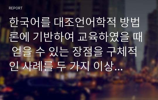 한국어를 대조언어학적 방법론에 기반하여 교육하였을 때 얻을 수 있는 장점을 구체적인 사례를 두 가지 이상 들어서 제시하세요