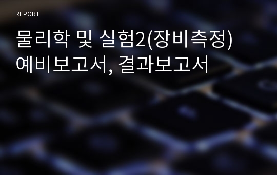 물리학 및 실험2(장비측정) 예비보고서, 결과보고서