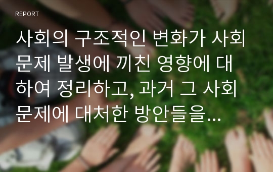 사회의 구조적인 변화가 사회문제 발생에 끼친 영향에 대하여 정리하고, 과거 그 사회문제에 대처한 방안들을 정리