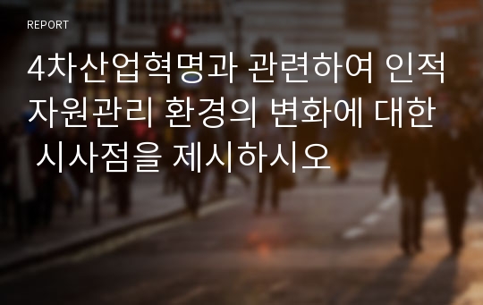 4차산업혁명과 관련하여 인적자원관리 환경의 변화에 대한 시사점을 제시하시오