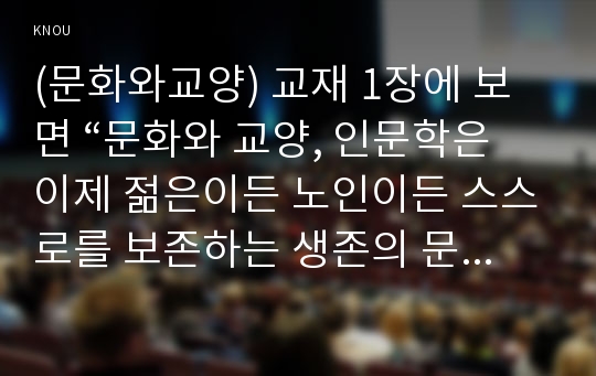 (문화와교양) 교재 1장에 보면 “문화와 교양, 인문학은 이제 젊은이든 노인이든 스스로를 보존하는 생존의 문제이자