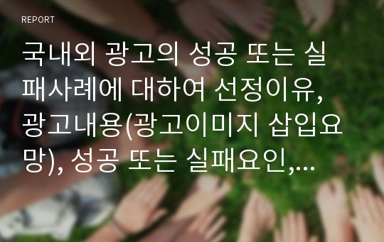 국내외 광고의 성공 또는 실패사례에 대하여 선정이유, 광고내용(광고이미지 삽입요망), 성공 또는 실패요인, 사례에