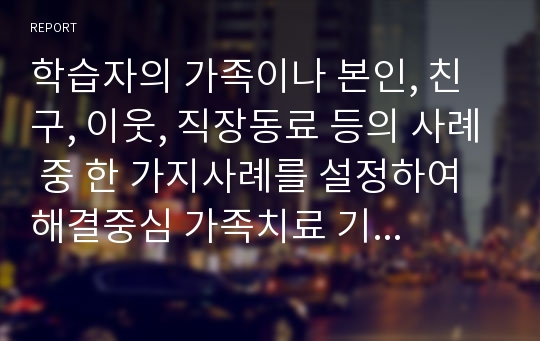 학습자의 가족이나 본인, 친구, 이웃, 직장동료 등의 사례 중 한 가지사례를 설정하여 해결중심 가족치료 기법의 기적질문