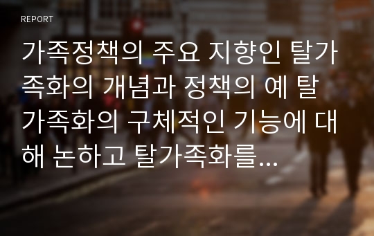 가족정책의 주요 지향인 탈가족화의 개념과 정책의 예 탈가족화의 구체적인 기능에 대해 논하고 탈가족화를 위한 한국의 제도적 변화