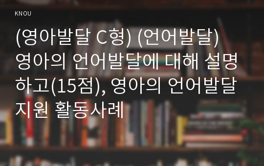 (영아발달 C형) (언어발달) 영아의 언어발달에 대해 설명하고(15점), 영아의 언어발달지원 활동사례