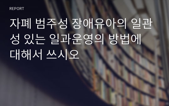 자폐 범주성 장애유아의 일관성 있는 일과운영의 방법에 대해서 쓰시오