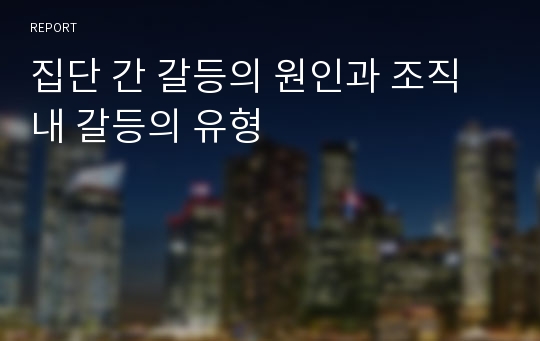 집단 간 갈등의 원인과 조직내 갈등의 유형