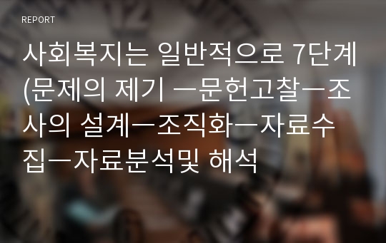 사회복지는 일반적으로 7단계(문제의 제기 ㅡ문헌고찰ㅡ조사의 설계ㅡ조직화ㅡ자료수집ㅡ자료분석및 해석