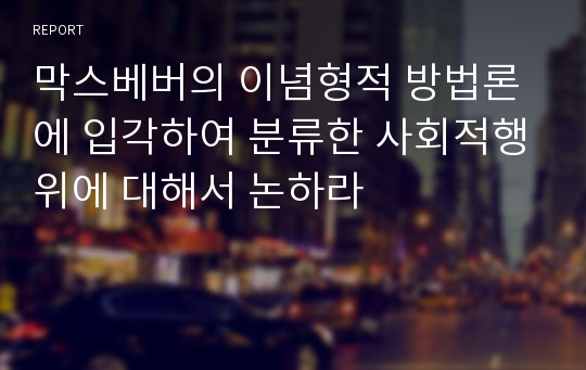 막스베버의 이념형적 방법론에 입각하여 분류한 사회적행위에 대해서 논하라