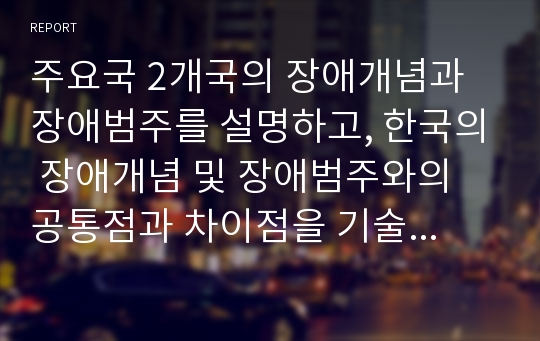 주요국 2개국의 장애개념과 장애범주를 설명하고, 한국의 장애개념 및 장애범주와의 공통점과 차이점을 기술하시오