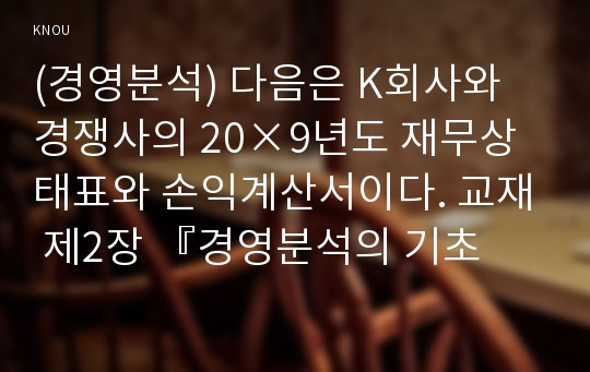 (경영분석) 다음은 K회사와 경쟁사의 20×9년도 재무상태표와 손익계산서이다. 교재 제2장 『경영분석의 기초