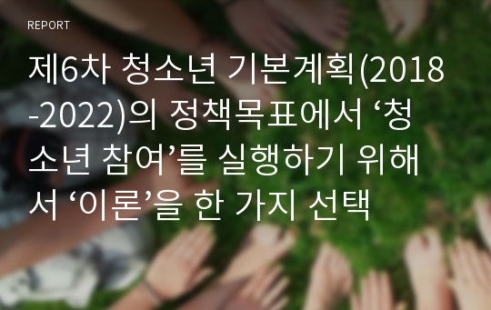 제6차 청소년 기본계획(2018-2022)의 정책목표에서 ‘청소년 참여’를 실행하기 위해서 ‘이론’을 한 가지 선택하고