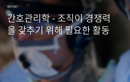 간호관리학 - 조직이 경쟁력을 갖추기 위해 필요한 활동